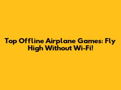 Top Offline Airplane Games: Fly High Without Wi-Fi!