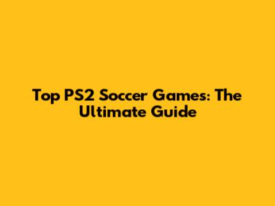 Top PS2 Soccer Games: The Ultimate Guide