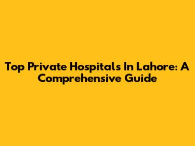 Top Private Hospitals In Lahore: A Comprehensive Guide