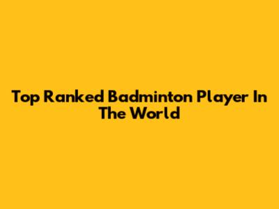 Top Ranked Badminton Player In The World