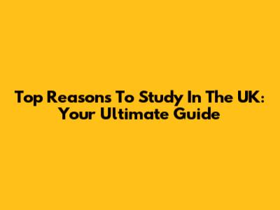 Top Reasons To Study In The UK: Your Ultimate Guide