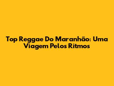 Top Reggae Do Maranhão: Uma Viagem Pelos Ritmos
