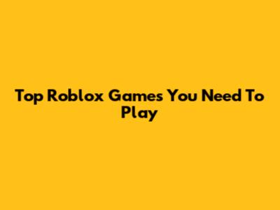 Top Roblox Games You Need To Play