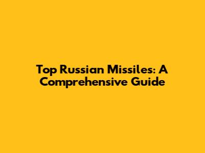 Top Russian Missiles: A Comprehensive Guide