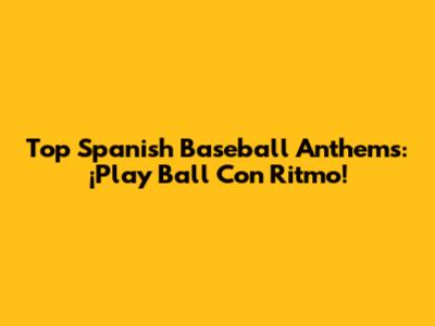 Top Spanish Baseball Anthems: ¡Play Ball Con Ritmo!