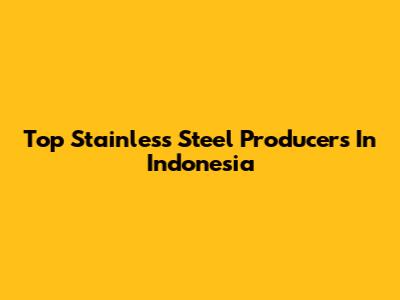 Top Stainless Steel Producers In Indonesia