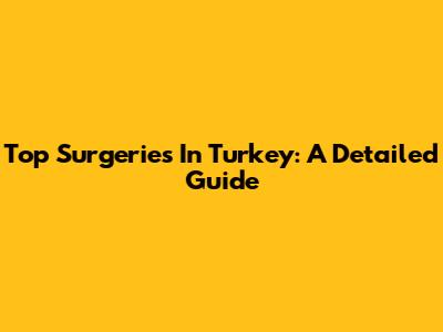 Top Surgeries In Turkey: A Detailed Guide
