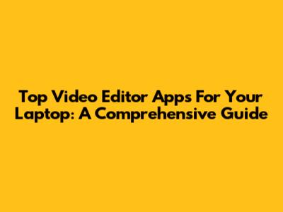Top Video Editor Apps For Your Laptop: A Comprehensive Guide
