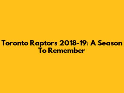 Toronto Raptors 2018-19: A Season To Remember