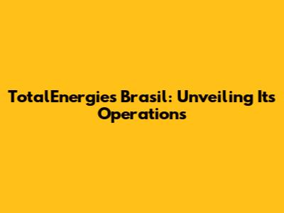 TotalEnergies Brasil: Unveiling Its Operations