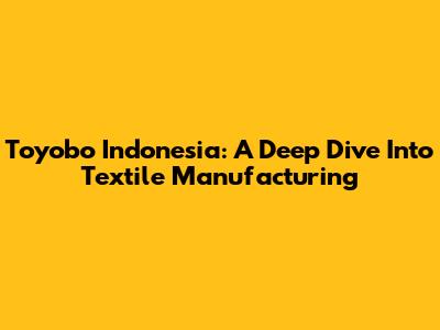Toyobo Indonesia: A Deep Dive Into Textile Manufacturing