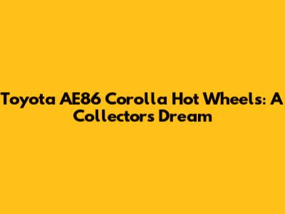 Toyota AE86 Corolla Hot Wheels: A Collector's Dream