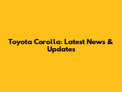 Toyota Corolla: Latest News & Updates
