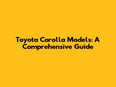 Toyota Corolla Models: A Comprehensive Guide