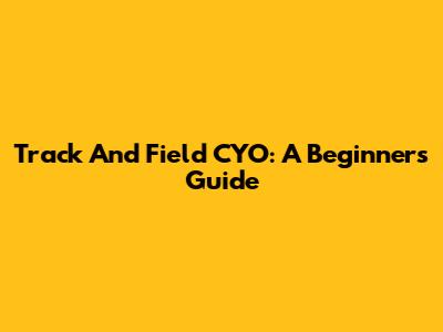 Track And Field CYO: A Beginner's Guide