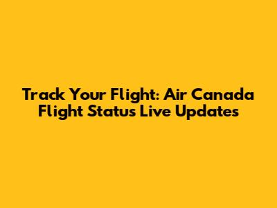 Track Your Flight: Air Canada Flight Status Live Updates
