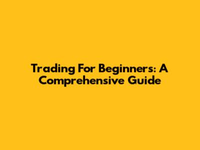Trading For Beginners: A Comprehensive Guide