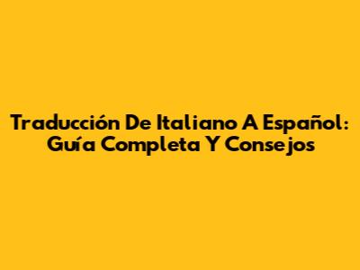 Traducción De Italiano A Español: Guía Completa Y Consejos