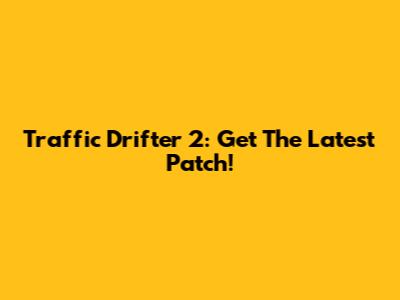Traffic Drifter 2: Get The Latest Patch!