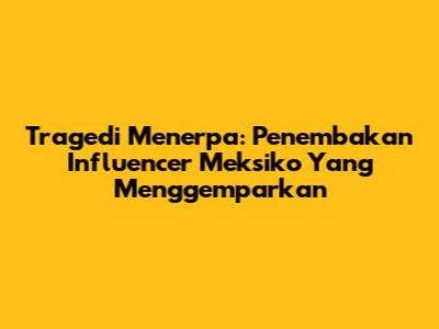 Tragedi Menerpa: Penembakan Influencer Meksiko Yang Menggemparkan