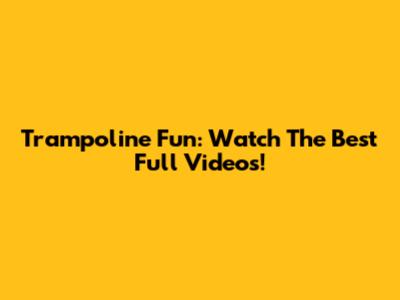 Trampoline Fun: Watch The Best Full Videos!