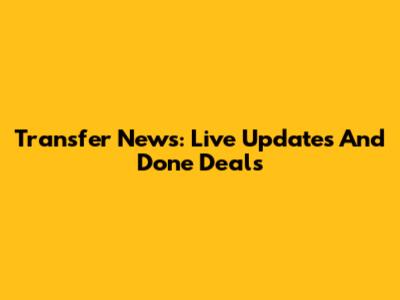 Transfer News: Live Updates And Done Deals