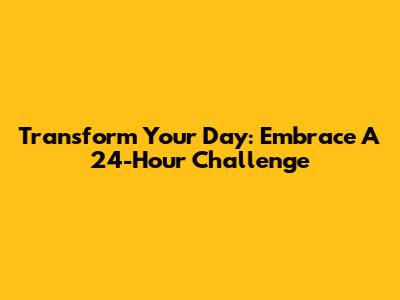 Transform Your Day: Embrace A 24-Hour Challenge