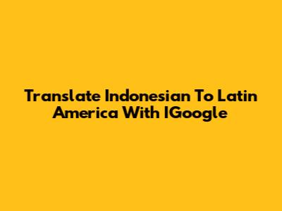 Translate Indonesian To Latin America With IGoogle