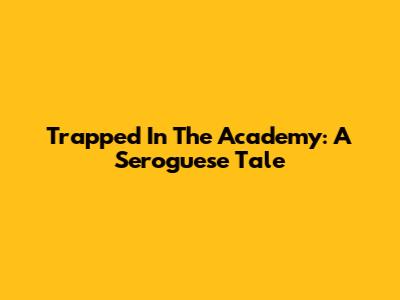 Trapped In The Academy: A Seroguese Tale