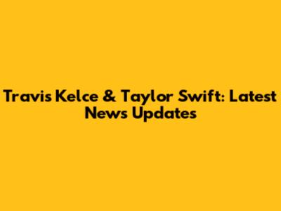 Travis Kelce & Taylor Swift: Latest News Updates
