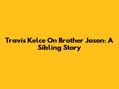 Travis Kelce On Brother Jason: A Sibling Story