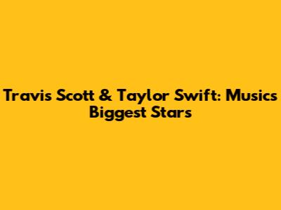 Travis Scott & Taylor Swift: Music's Biggest Stars