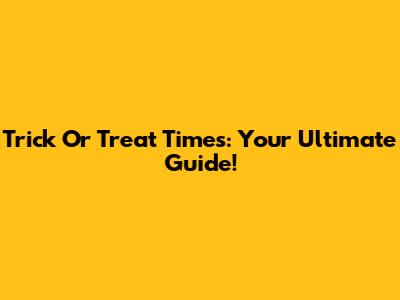 Trick Or Treat Times: Your Ultimate Guide!
