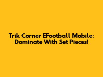 Trik Corner EFootball Mobile: Dominate With Set Pieces!