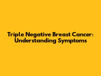 Triple Negative Breast Cancer: Understanding Symptoms