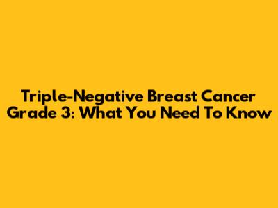 Triple-Negative Breast Cancer Grade 3: What You Need To Know
