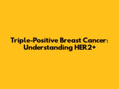 Triple-Positive Breast Cancer: Understanding HER2+