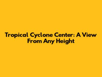 Tropical Cyclone Center: A View From Any Height