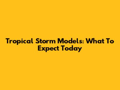 Tropical Storm Models: What To Expect Today