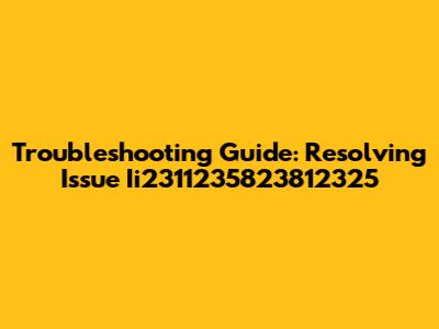 Troubleshooting Guide: Resolving Issue Ii2311235823812325