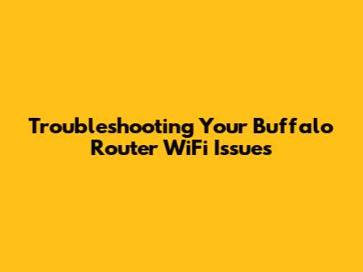 Troubleshooting Your Buffalo Router WiFi Issues