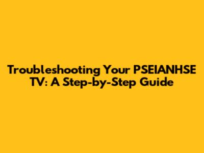 Troubleshooting Your PSEIANHSE TV: A Step-by-Step Guide