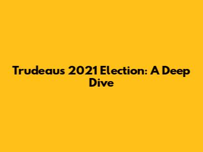 Trudeau's 2021 Election: A Deep Dive