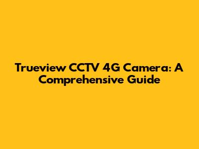 Trueview CCTV 4G Camera: A Comprehensive Guide