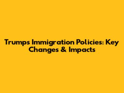Trump's Immigration Policies: Key Changes & Impacts