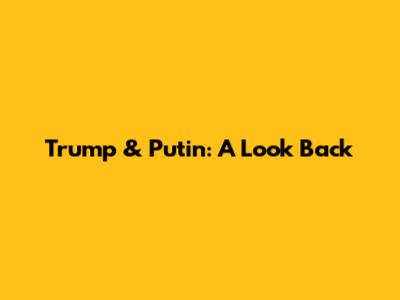 Trump & Putin: A Look Back