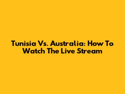 Tunisia Vs. Australia: How To Watch The Live Stream