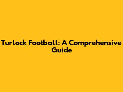Turlock Football: A Comprehensive Guide