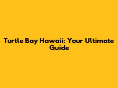 Turtle Bay Hawaii: Your Ultimate Guide