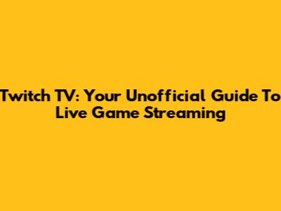 Twitch TV: Your Unofficial Guide To Live Game Streaming